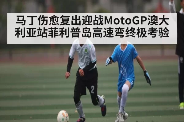 马丁伤愈复出迎战MotoGP澳大利亚站菲利普岛高速弯终极考验