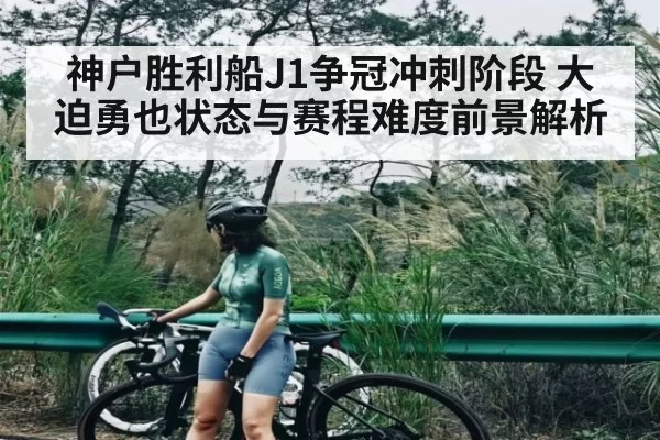 神户胜利船J1争冠冲刺阶段 大迫勇也状态与赛程难度前景解析
